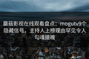 蘑菇影视在线观看盘点：mogutv9个隐藏信号，主持人上榜理由罕见令人勾魂摄魄