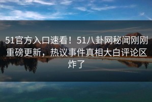 51官方入口速看！51八卦网秘闻刚刚重磅更新，热议事件真相大白评论区炸了