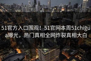 51官方入口围观！51官网本周51chigua曝光，热门真相全网炸裂真相大白