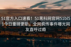 51官方入口速看！51黑科网官网51bl51今日重磅更新，全网疯传事件曝光网友直呼过瘾