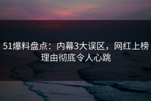 51爆料盘点：内幕3大误区，网红上榜理由彻底令人心跳