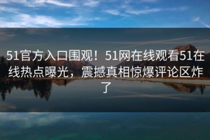 51官方入口围观！51网在线观看51在线热点曝光，震撼真相惊爆评论区炸了