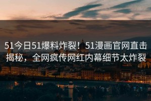 51今日51爆料炸裂！51漫画官网直击揭秘，全网疯传网红内幕细节太炸裂