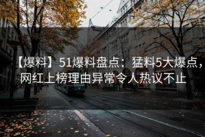 【爆料】51爆料盘点：猛料5大爆点，网红上榜理由异常令人热议不止