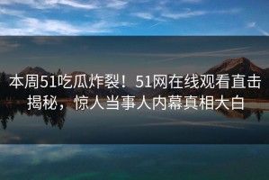 本周51吃瓜炸裂！51网在线观看直击揭秘，惊人当事人内幕真相大白