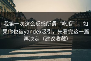 我第一次这么反感所谓“吃瓜”，如果你也被yandex吸引，先看完这一篇再决定（建议收藏）