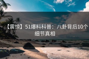 【震惊】51爆料科普：八卦背后10个细节真相