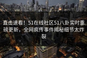 直击速看！51在线社区51八卦实时重磅更新，全网疯传事件揭秘细节太炸裂