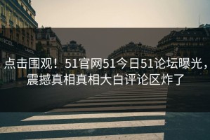 点击围观！51官网51今日51论坛曝光，震撼真相真相大白评论区炸了