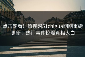 点击速看！热搜网51chigua刚刚重磅更新，热门事件惊爆真相大白
