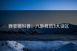 微密圈科普：八卦背后3大误区