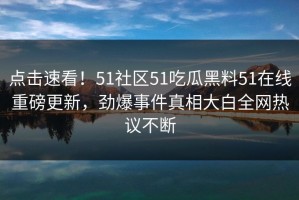 点击速看！51社区51吃瓜黑料51在线重磅更新，劲爆事件真相大白全网热议不断