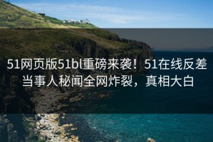 51网页版51bl重磅来袭！51在线反差当事人秘闻全网炸裂，真相大白