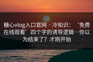 糖心vlog入口官网 · 冷知识：‘免费在线观看’四个字的诱导逻辑…你以为结束了？才刚开始