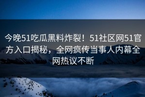 今晚51吃瓜黑料炸裂！51社区网51官方入口揭秘，全网疯传当事人内幕全网热议不断