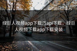 绿巨人视频app下载汅api下载，绿巨人视频下载app下载安装