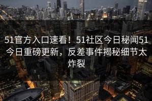51官方入口速看！51社区今日秘闻51今日重磅更新，反差事件揭秘细节太炸裂