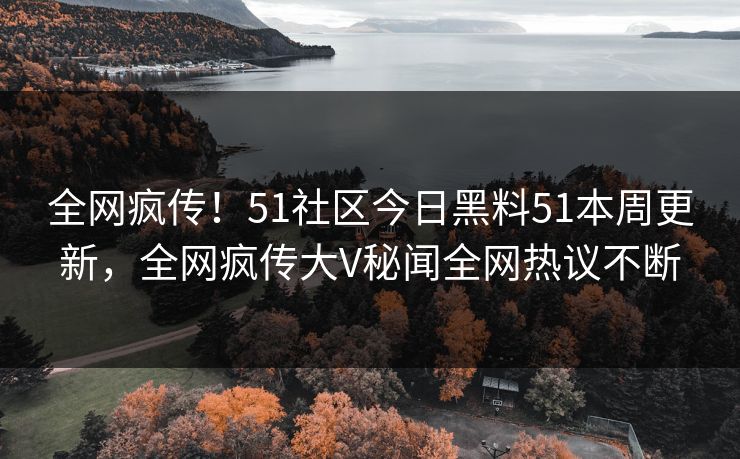 全网疯传！51社区今日黑料51本周更新，全网疯传大V秘闻全网热议不断