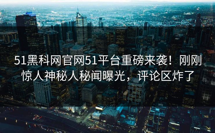 51黑科网官网51平台重磅来袭！刚刚惊人神秘人秘闻曝光，评论区炸了