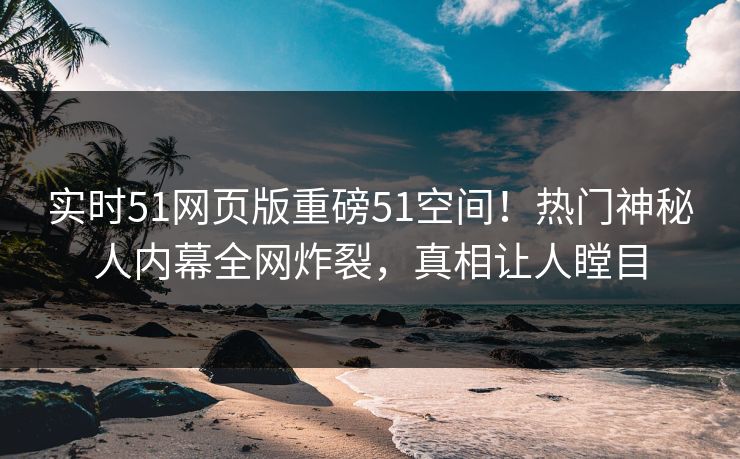 实时51网页版重磅51空间！热门神秘人内幕全网炸裂，真相让人瞠目
