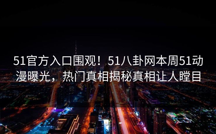 51官方入口围观！51八卦网本周51动漫曝光，热门真相揭秘真相让人瞠目