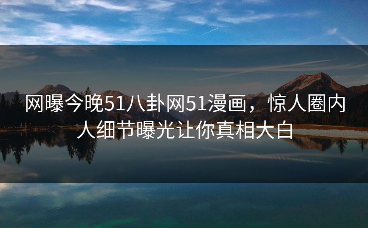 网曝今晚51八卦网51漫画，惊人圈内人细节曝光让你真相大白