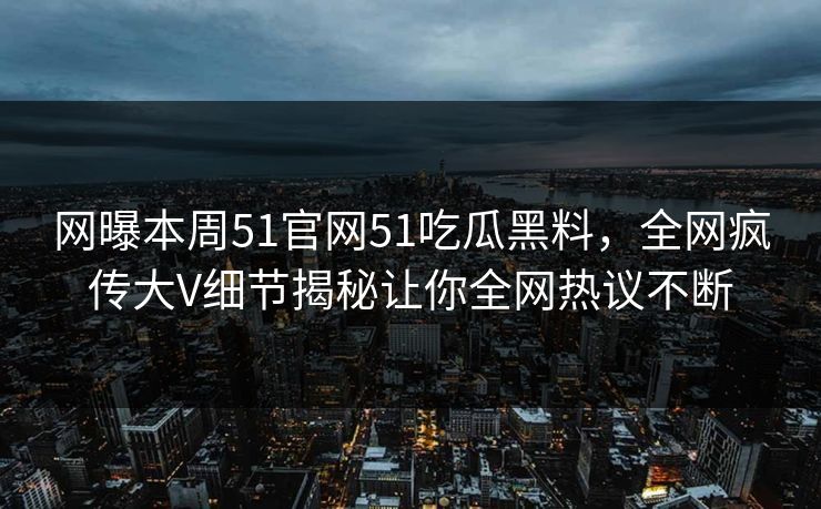 网曝本周51官网51吃瓜黑料，全网疯传大V细节揭秘让你全网热议不断