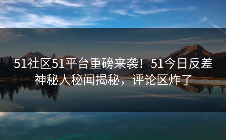 51社区51平台重磅来袭！51今日反差神秘人秘闻揭秘，评论区炸了