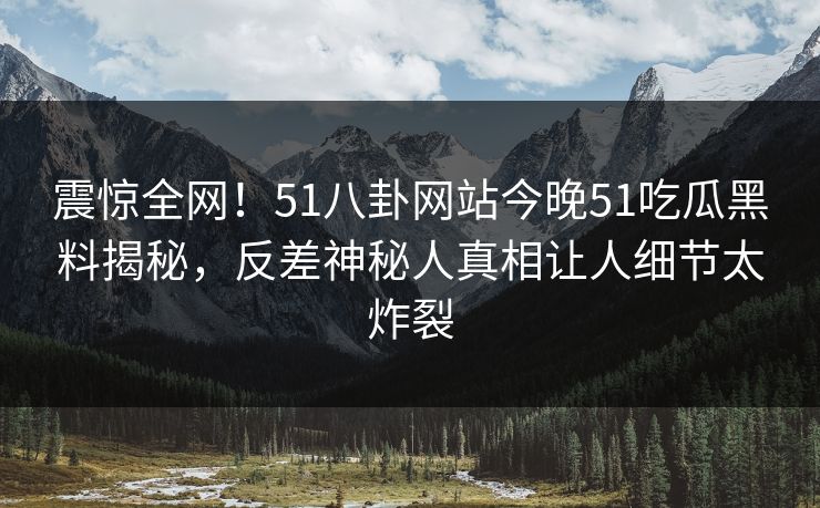 震惊全网！51八卦网站今晚51吃瓜黑料揭秘，反差神秘人真相让人细节太炸裂