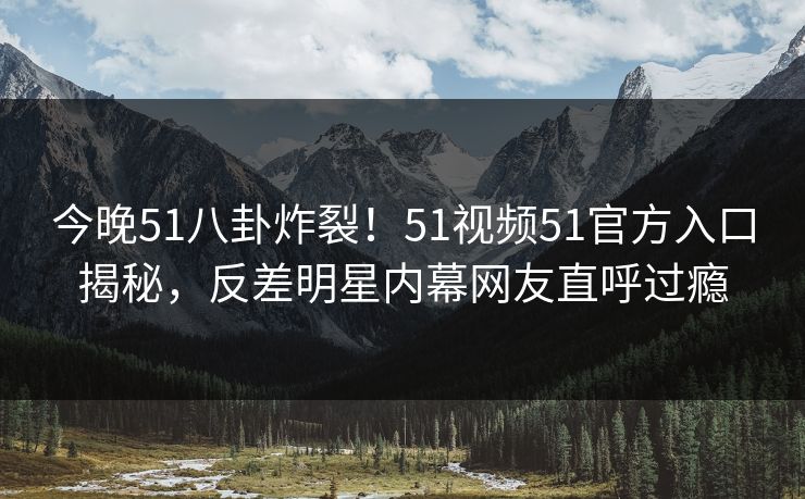 今晚51八卦炸裂！51视频51官方入口揭秘，反差明星内幕网友直呼过瘾