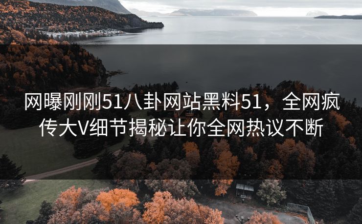 网曝刚刚51八卦网站黑料51，全网疯传大V细节揭秘让你全网热议不断