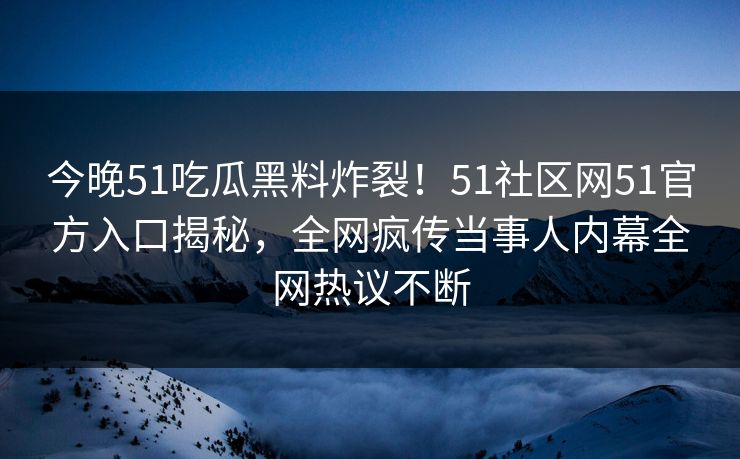 今晚51吃瓜黑料炸裂！51社区网51官方入口揭秘，全网疯传当事人内幕全网热议不断