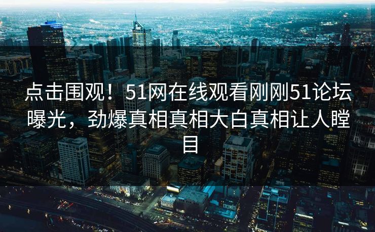 点击围观！51网在线观看刚刚51论坛曝光，劲爆真相真相大白真相让人瞠目