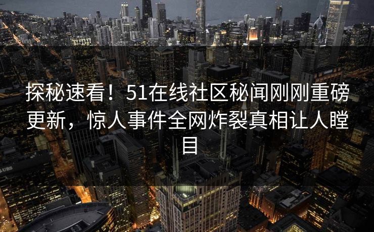 探秘速看！51在线社区秘闻刚刚重磅更新，惊人事件全网炸裂真相让人瞠目