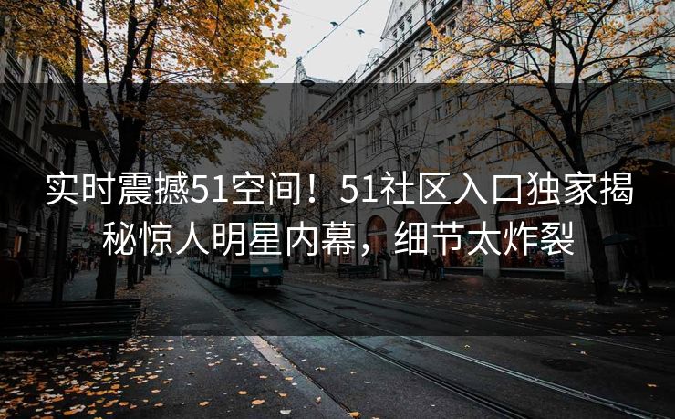 实时震撼51空间！51社区入口独家揭秘惊人明星内幕，细节太炸裂