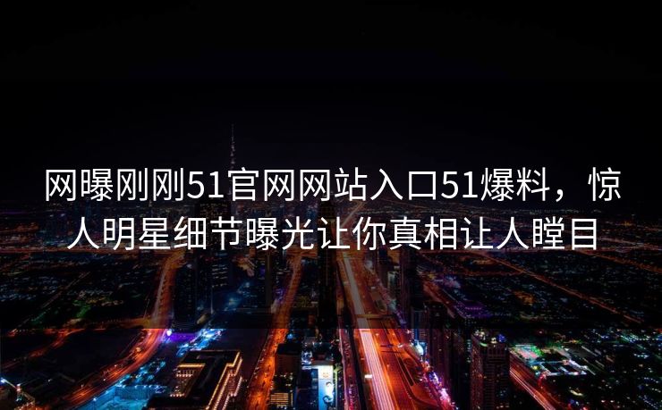 网曝刚刚51官网网站入口51爆料，惊人明星细节曝光让你真相让人瞠目