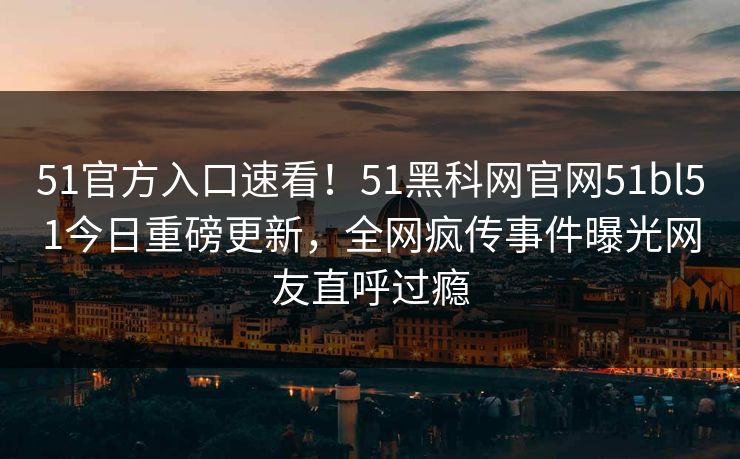 51官方入口速看！51黑科网官网51bl51今日重磅更新，全网疯传事件曝光网友直呼过瘾