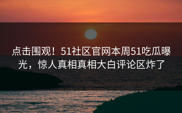 点击围观！51社区官网本周51吃瓜曝光，惊人真相真相大白评论区炸了
