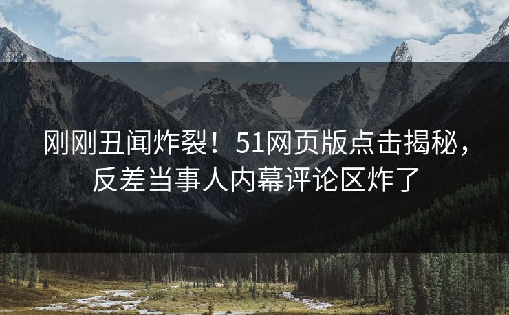 刚刚丑闻炸裂！51网页版点击揭秘，反差当事人内幕评论区炸了