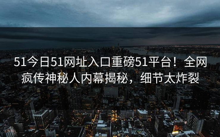 51今日51网址入口重磅51平台！全网疯传神秘人内幕揭秘，细节太炸裂