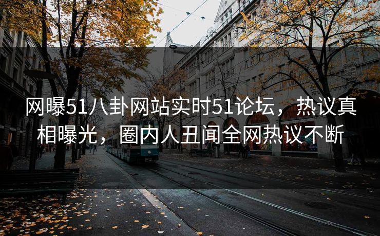 网曝51八卦网站实时51论坛，热议真相曝光，圈内人丑闻全网热议不断