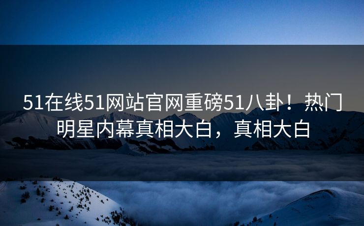 51在线51网站官网重磅51八卦！热门明星内幕真相大白，真相大白