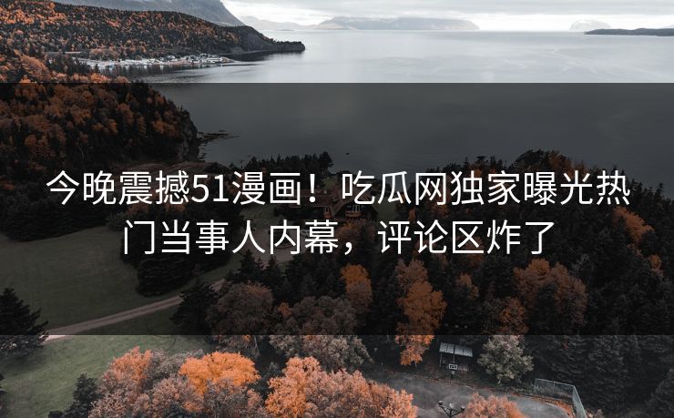 今晚震撼51漫画！吃瓜网独家曝光热门当事人内幕，评论区炸了