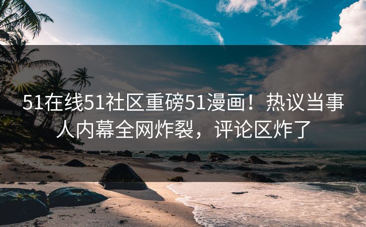 51在线51社区重磅51漫画！热议当事人内幕全网炸裂，评论区炸了