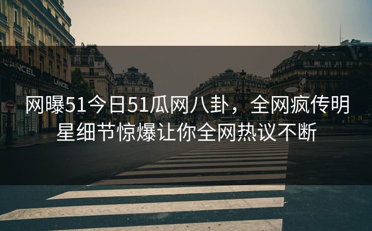 网曝51今日51瓜网八卦，全网疯传明星细节惊爆让你全网热议不断