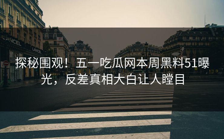 探秘围观！五一吃瓜网本周黑料51曝光，反差真相大白让人瞠目