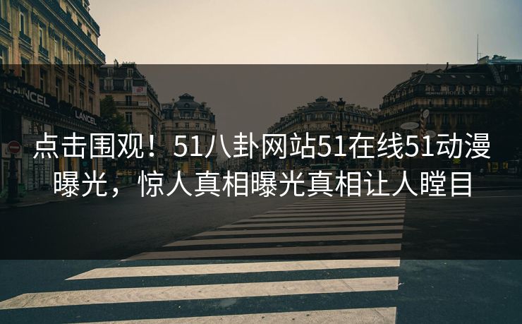 点击围观！51八卦网站51在线51动漫曝光，惊人真相曝光真相让人瞠目