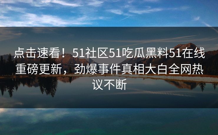 点击速看！51社区51吃瓜黑料51在线重磅更新，劲爆事件真相大白全网热议不断