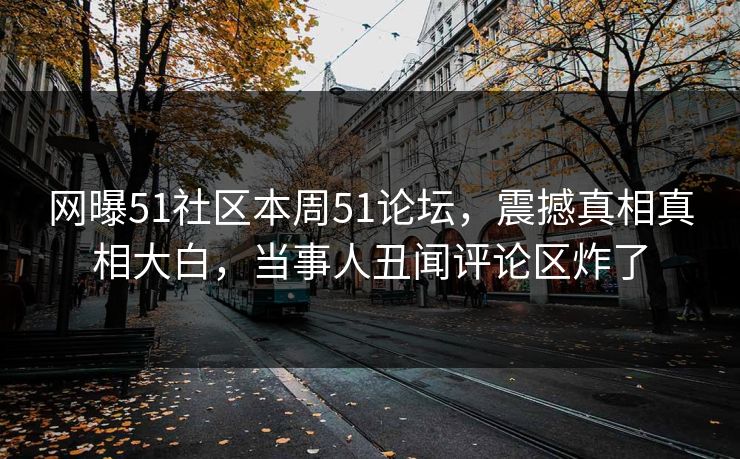 网曝51社区本周51论坛，震撼真相真相大白，当事人丑闻评论区炸了