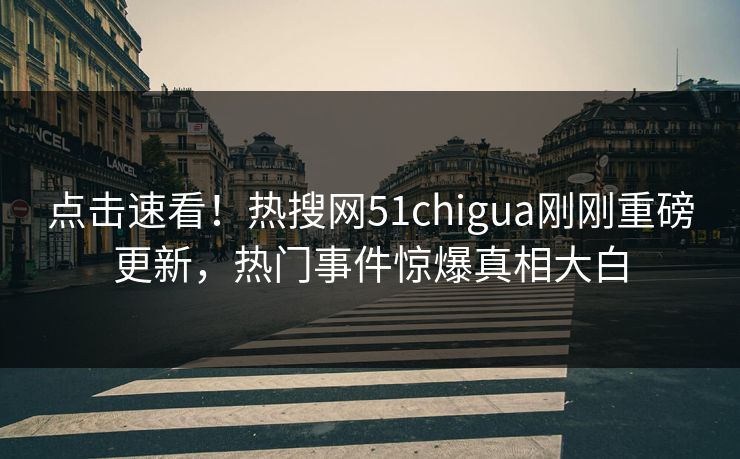 点击速看！热搜网51chigua刚刚重磅更新，热门事件惊爆真相大白